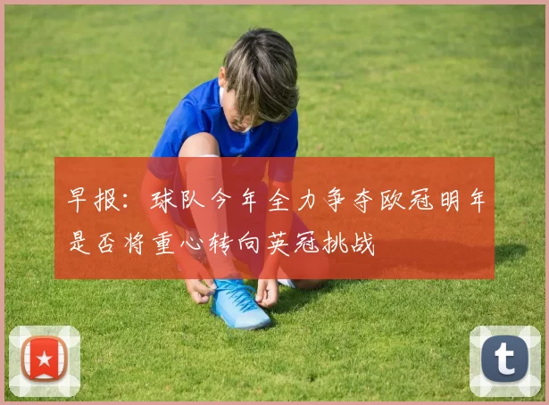 早报:球队今年全力争夺欧冠明年是否将重心转向英冠挑战