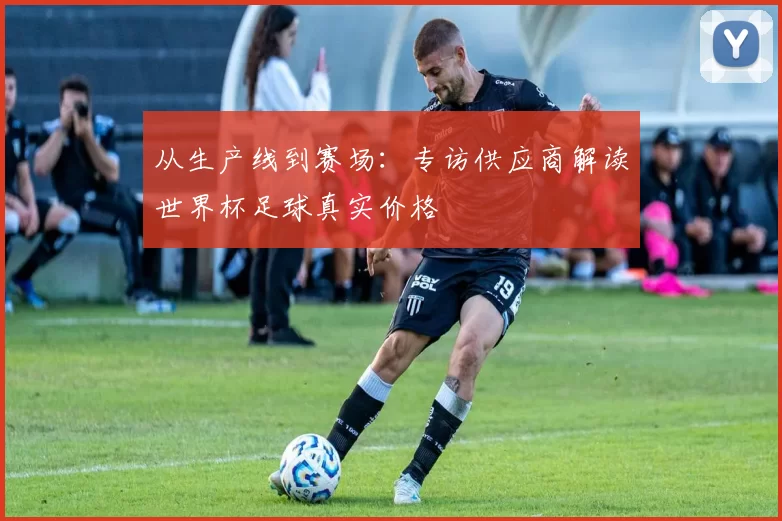 从生产线到赛场：专访供应商解读世界杯足球真实价格