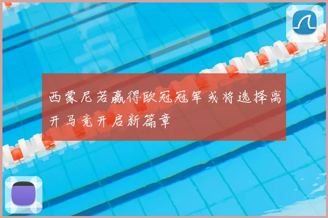 西蒙尼若赢得欧冠冠军或将选择离开马竞开启新篇章