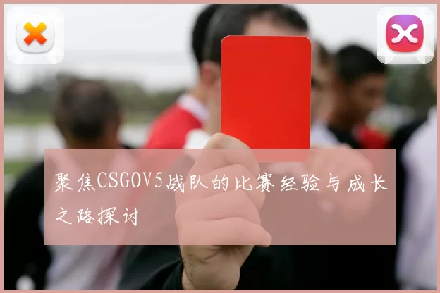 聚焦CSGOV5战队的比赛经验与成长之路探讨
