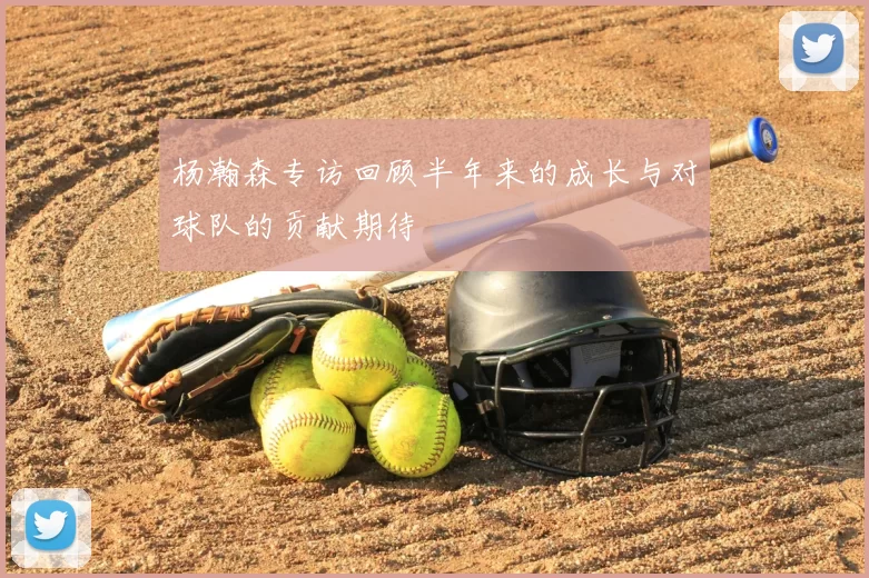 杨瀚森专访回顾半年来的成长与对球队的贡献期待