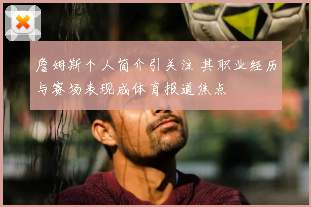 詹姆斯个人简介引关注 其职业经历与赛场表现成体育报道焦点