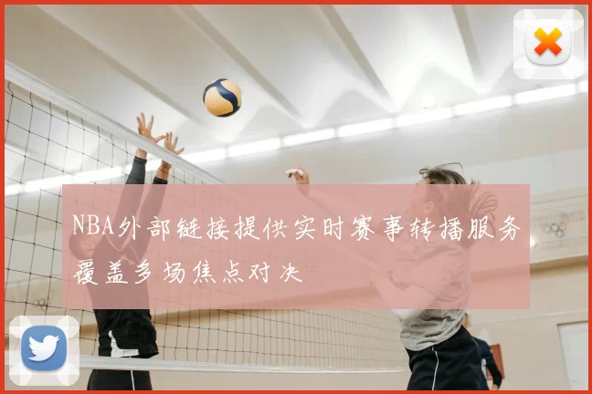 NBA外部链接提供实时赛事转播服务覆盖多场焦点对决