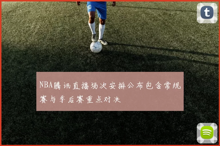 NBA腾讯直播场次安排公布包含常规赛与季后赛重点对决