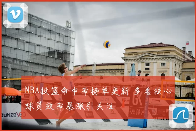NBA投篮命中率榜单更新 多名核心球员效率暴涨引关注