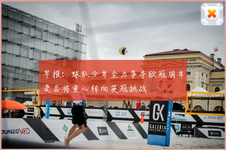 早报：球队今年全力争夺欧冠明年是否将重心转向英冠挑战