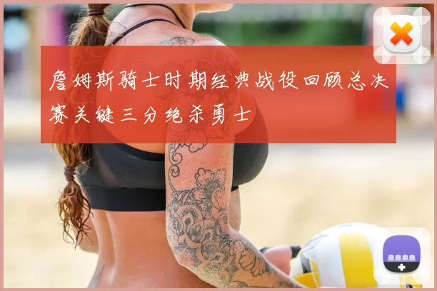 詹姆斯骑士时期经典战役回顾总决赛关键三分绝杀勇士