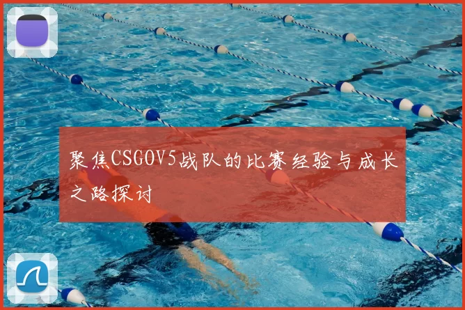 聚焦CSGOV5战队的比赛经验与成长之路探讨