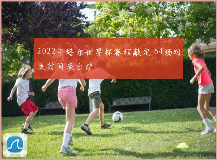2022卡塔尔世界杯赛程敲定 64场对决时间表出炉