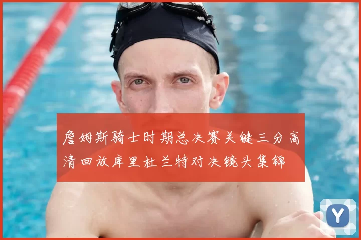 詹姆斯骑士时期总决赛关键三分高清回放库里杜兰特对决镜头集锦