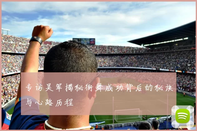 专访吴军揭秘街舞成功背后的秘诀与心路历程