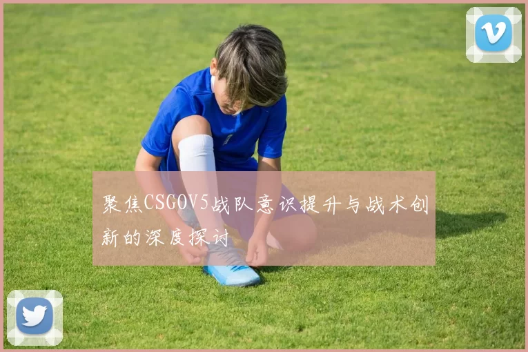 聚焦CSGOV5战队意识提升与战术创新的深度探讨