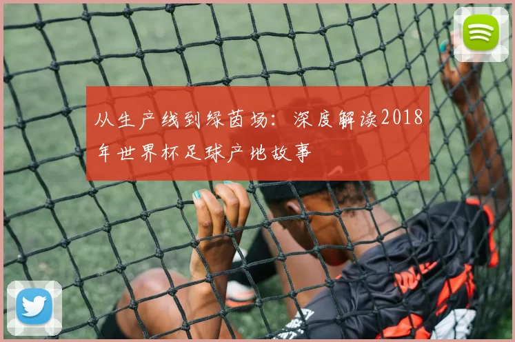 从生产线到绿茵场：深度解读2018年世界杯足球产地故事