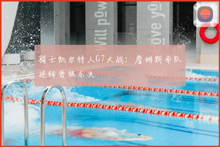 骑士凯尔特人G7大战：詹姆斯率队逆转晋级东决
