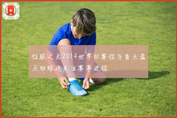 征服之光2014世界杯赛程与看点盘点助球迷关注赛事进程