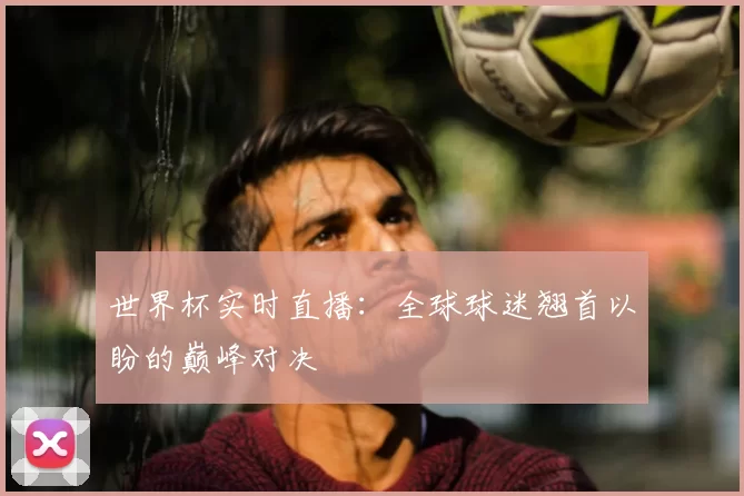 世界杯实时直播：全球球迷翘首以盼的巅峰对决