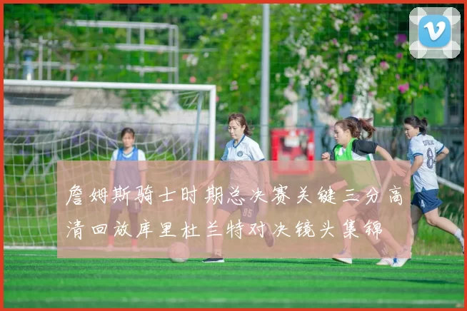 詹姆斯骑士时期总决赛关键三分高清回放库里杜兰特对决镜头集锦