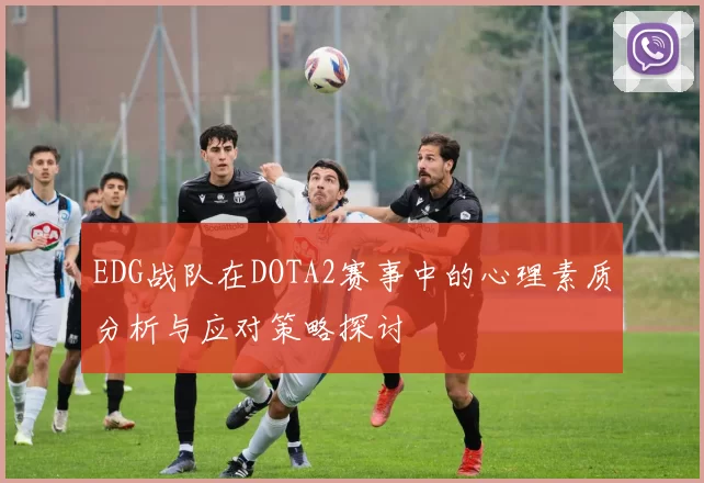 EDG战队在DOTA2赛事中的心理素质分析与应对策略探讨