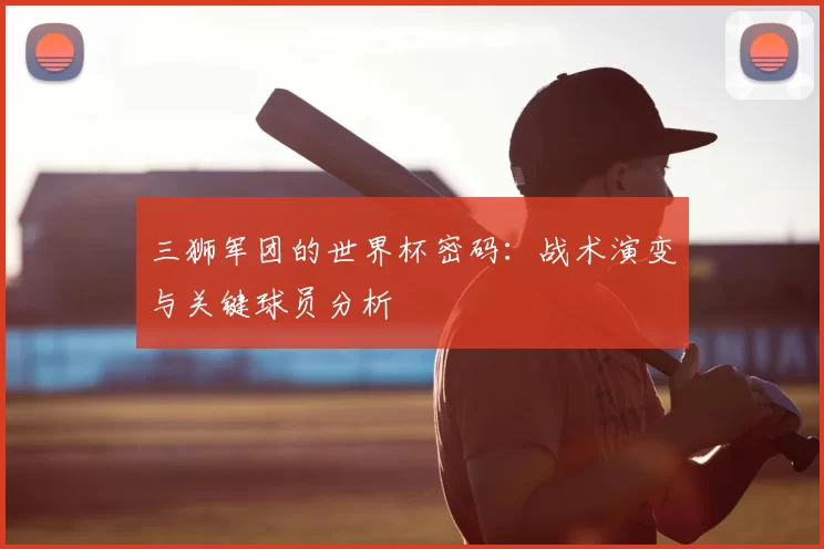 三狮军团的世界杯密码：战术演变与关键球员分析