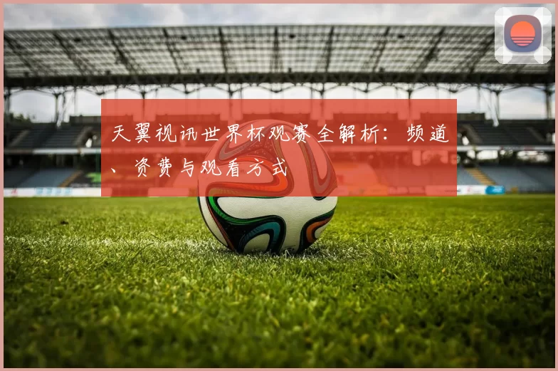 天翼视讯世界杯观赛全解析：频道、资费与观看方式