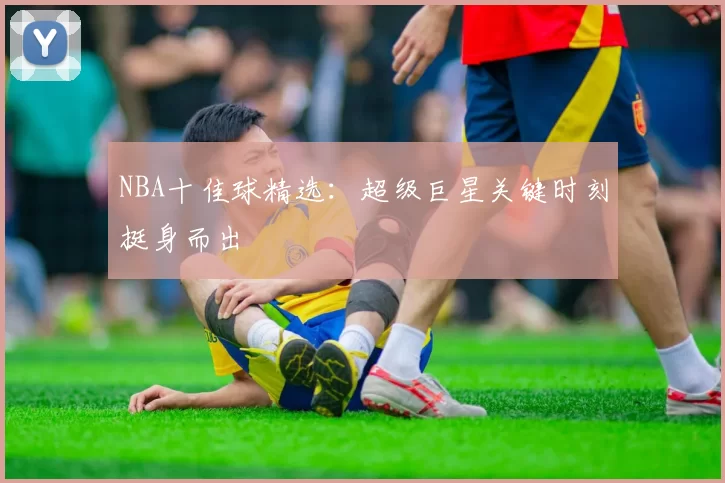 NBA十佳球精选：超级巨星关键时刻挺身而出
