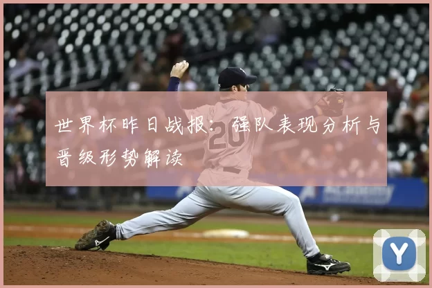 世界杯昨日战报：强队表现分析与晋级形势解读