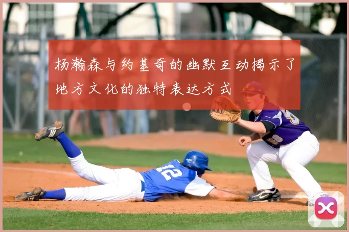 杨瀚森与约基奇的幽默互动揭示了地方文化的独特表达方式