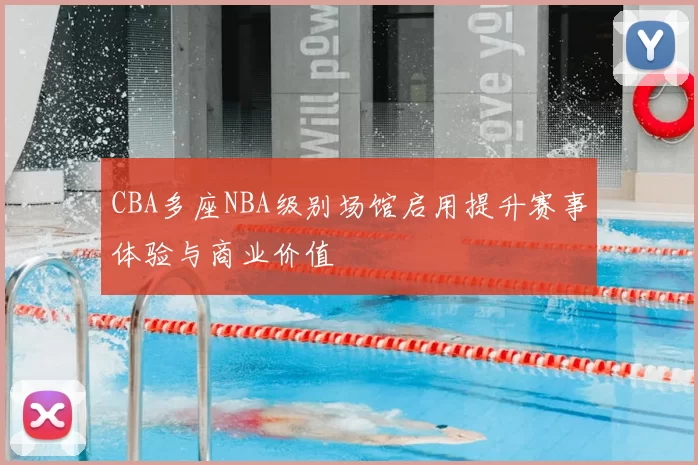 CBA多座NBA级别场馆启用提升赛事体验与商业价值