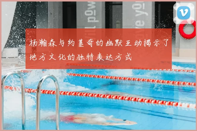 杨瀚森与约基奇的幽默互动揭示了地方文化的独特表达方式