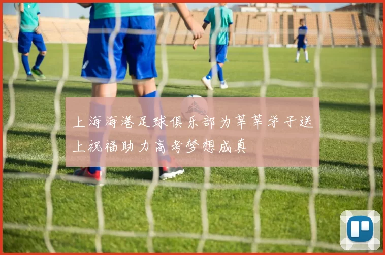 上海海港足球俱乐部为莘莘学子送上祝福助力高考梦想成真
