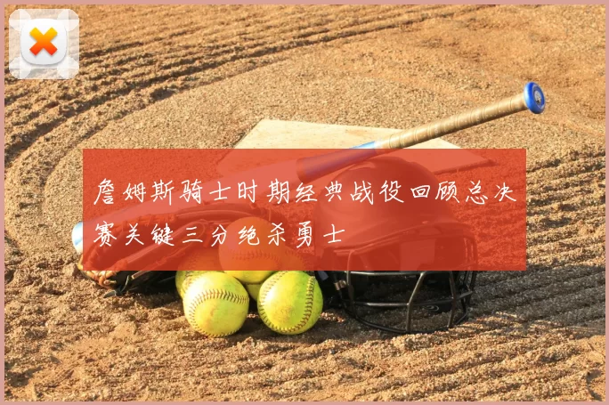 詹姆斯骑士时期经典战役回顾总决赛关键三分绝杀勇士
