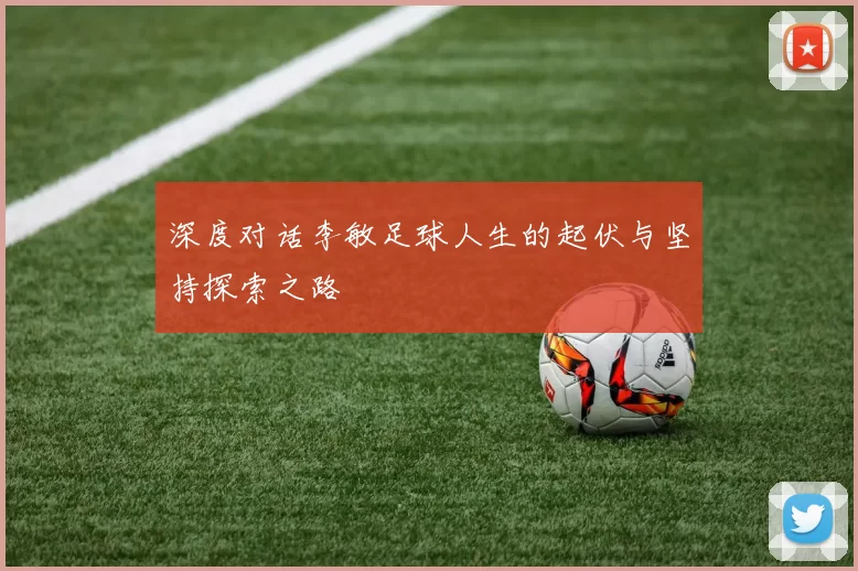 深度对话李敏足球人生的起伏与坚持探索之路