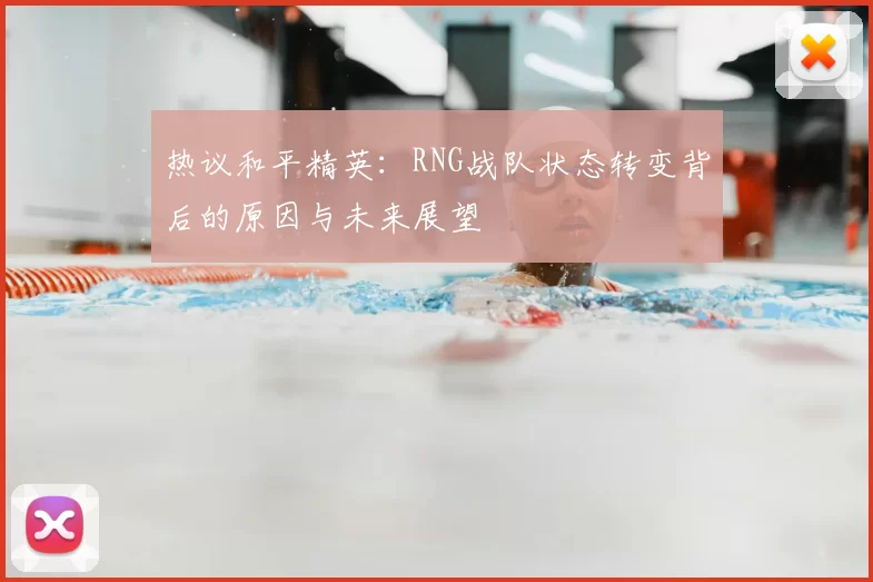 热议和平精英：RNG战队状态转变背后的原因与未来展望