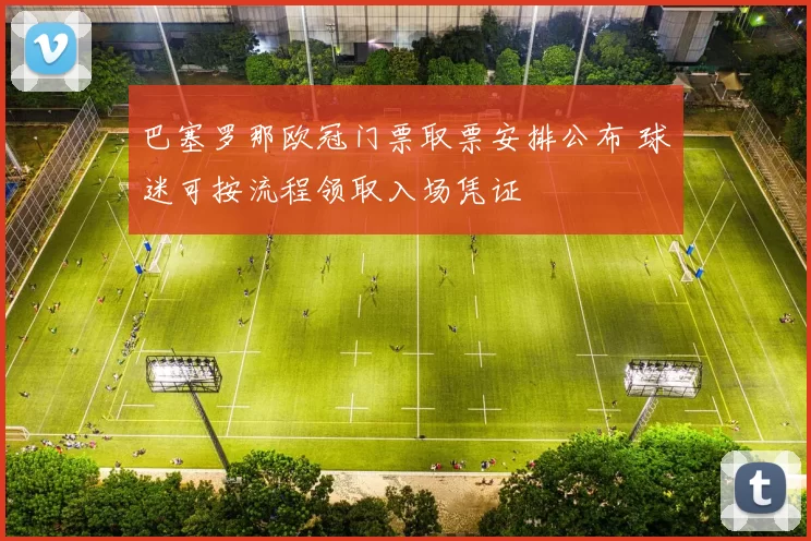 巴塞罗那欧冠门票取票安排公布 球迷可按流程领取入场凭证