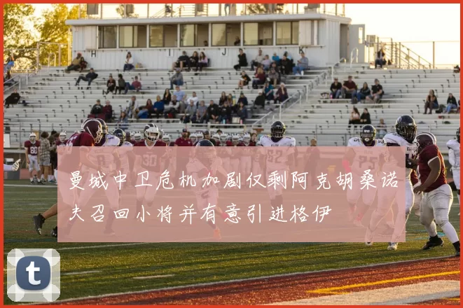 曼城中卫危机加剧仅剩阿克胡桑诺夫召回小将并有意引进格伊