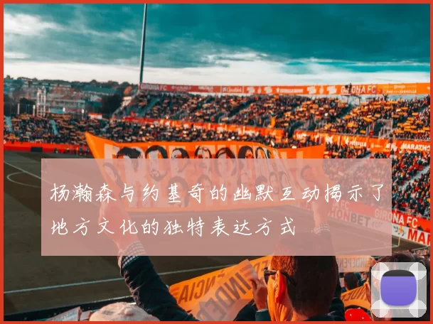 杨瀚森与约基奇的幽默互动揭示了地方文化的独特表达方式