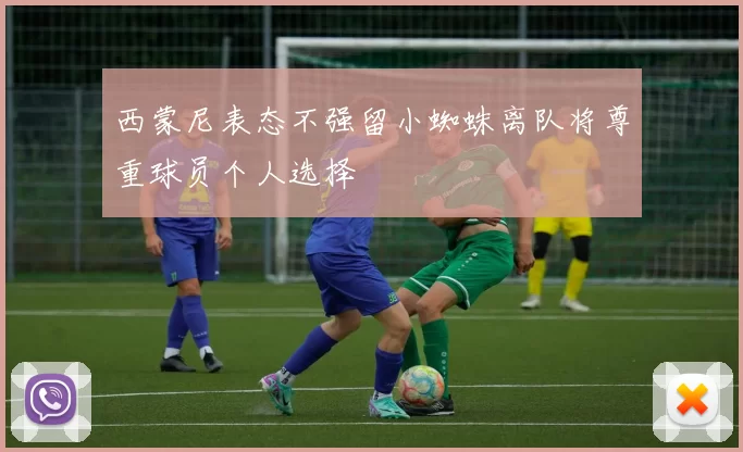 西蒙尼表态不强留小蜘蛛离队将尊重球员个人选择