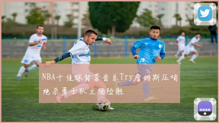 NBA十佳球背景音乐Try詹姆斯压哨绝杀勇士队主场险胜