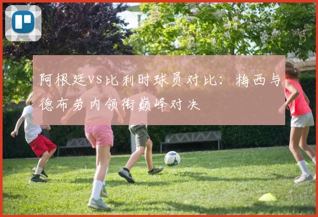 阿根廷vs比利时球员对比：梅西与德布劳内领衔巅峰对决