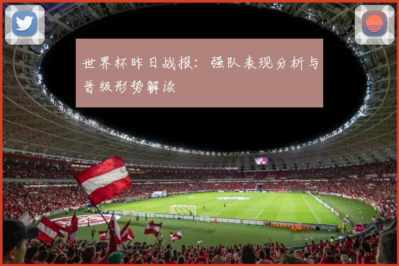 世界杯昨日战报:强队表现分析与晋级形势解读