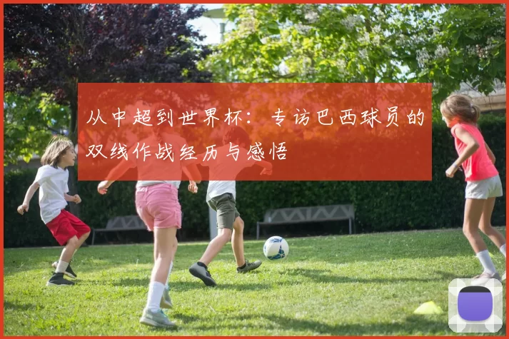 从中超到世界杯:专访巴西球员的双线作战经历与感悟