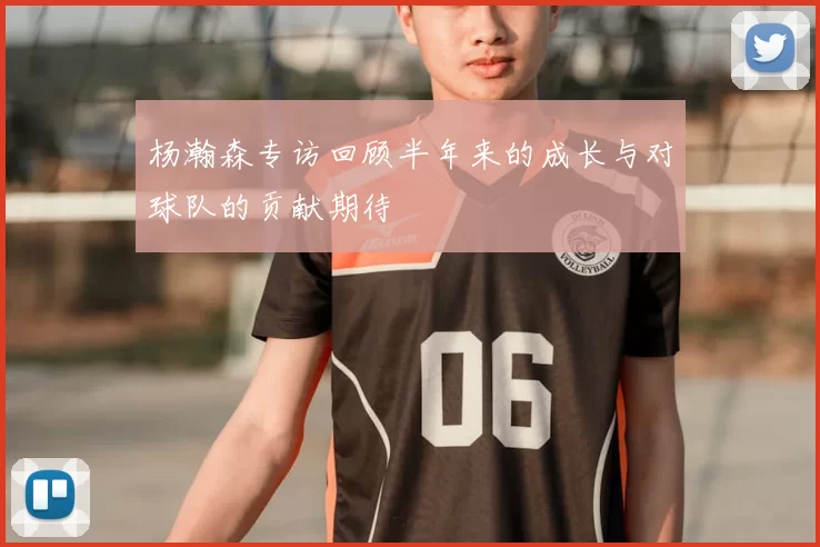 杨瀚森专访回顾半年来的成长与对球队的贡献期待