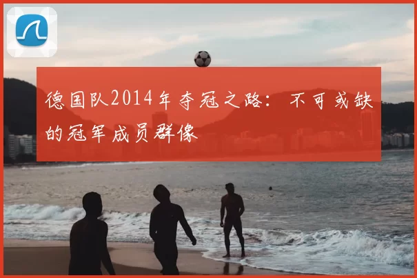 德国队2014年夺冠之路：不可或缺的冠军成员群像