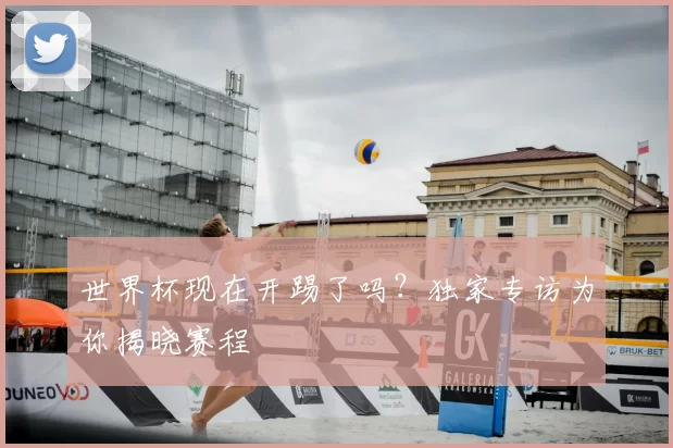 世界杯现在开踢了吗?独家专访为你揭晓赛程