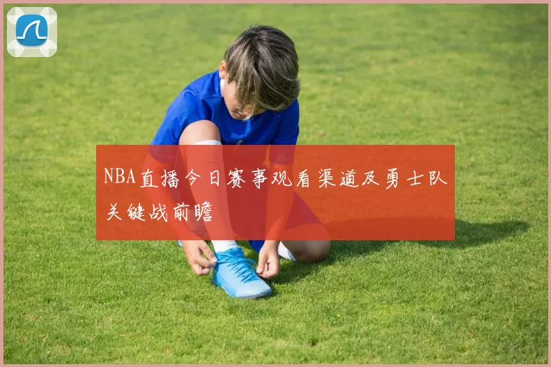 NBA直播今日赛事观看渠道及勇士队关键战前瞻