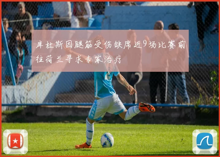 库杜斯因腿筋受伤缺席近9场比赛前往荷兰寻求专家治疗