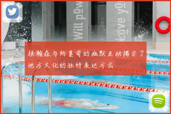 杨瀚森与约基奇的幽默互动揭示了地方文化的独特表达方式