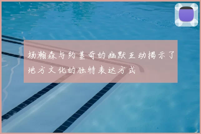 杨瀚森与约基奇的幽默互动揭示了地方文化的独特表达方式