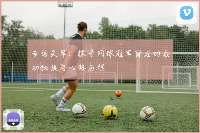 专访吴军：探寻网球冠军背后的成功秘诀与心路历程