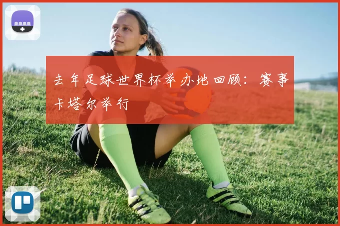 去年足球世界杯举办地回顾：赛事卡塔尔举行